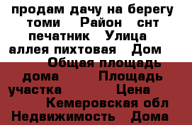 продам дачу на берегу томи  › Район ­ снт печатник › Улица ­ аллея пихтовая › Дом ­ 335 › Общая площадь дома ­ 25 › Площадь участка ­ 5 000 › Цена ­ 350 000 - Кемеровская обл. Недвижимость » Дома, коттеджи, дачи продажа   . Кемеровская обл.